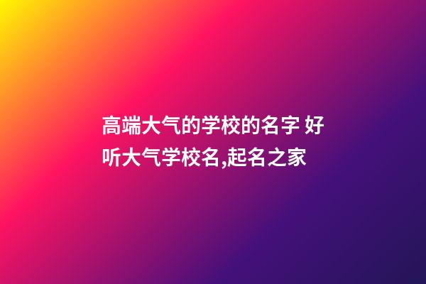 高端大气的学校的名字 好听大气学校名,起名之家-第1张-店铺起名-玄机派